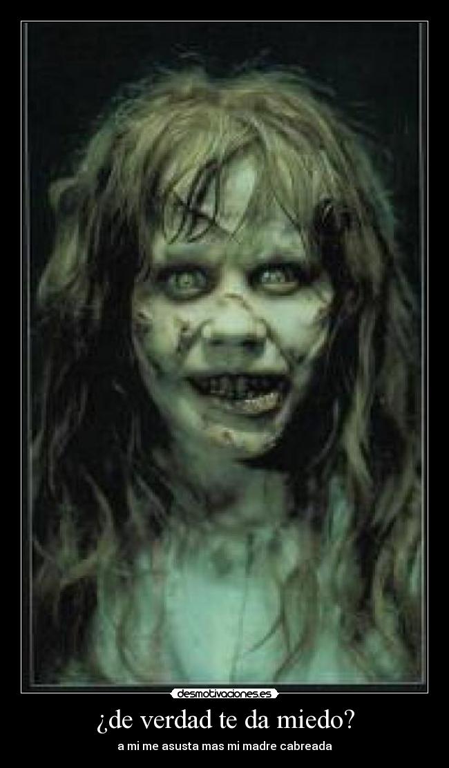 ¿de verdad te da miedo? - a mi me asusta mas mi madre cabreada
