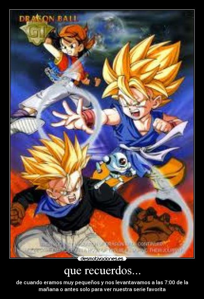 que recuerdos... - de cuando eramos muy pequeños y nos levantavamos a las 7:00 de la
mañana o antes solo para ver nuestra serie favorita