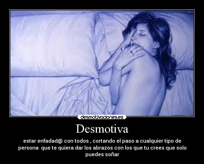 Desmotiva - estar enfadad@ con todos , cortando el paso a cualquier tipo de
persona que te quiera dar los abrazos con los que tu crees que solo
puedes soñar