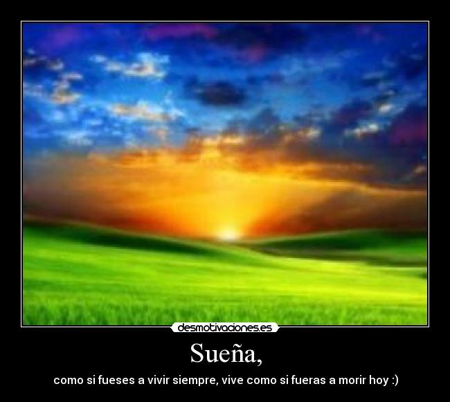 Sueña, - como si fueses a vivir siempre, vive como si fueras a morir hoy :)