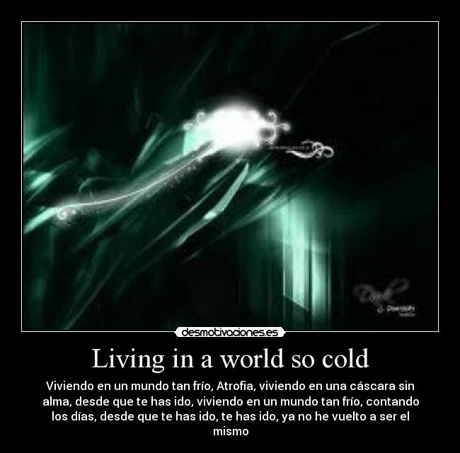 Living in a world so cold - Viviendo en un mundo tan frío, Atrofia, viviendo en una cáscara sin
alma, desde que te has ido, viviendo en un mundo tan frío, contando
los días, desde que te has ido, te has ido, ya no he vuelto a ser el
mismo
