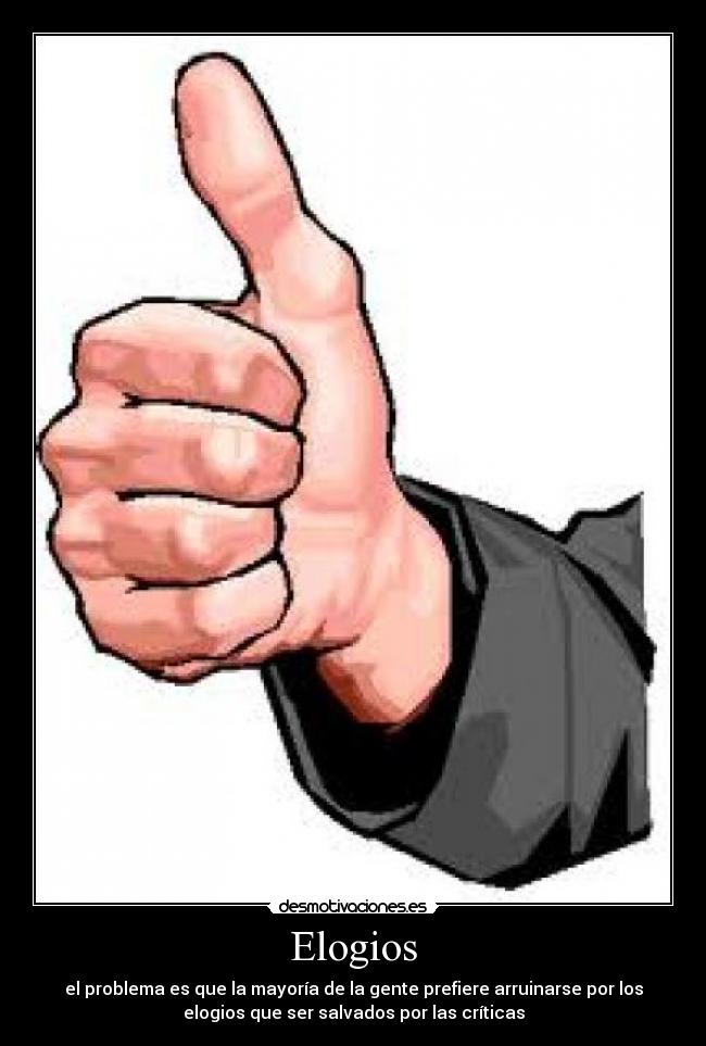 Elogios - el problema es que la mayoría de la gente prefiere arruinarse por los
elogios que ser salvados por las críticas