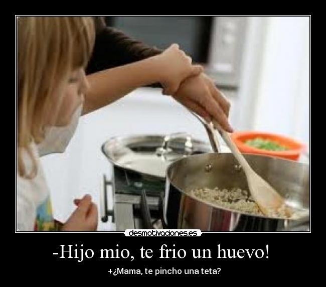 -Hijo mio, te frio un huevo! -