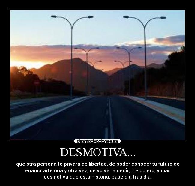 DESMOTIVA... - que otra persona te privara de libertad, de poder conocer tu futuro,de
enamorarte una y otra vez, de volver a decir,...te quiero, y mas
desmotiva,que esta historia, pase dia tras dia.