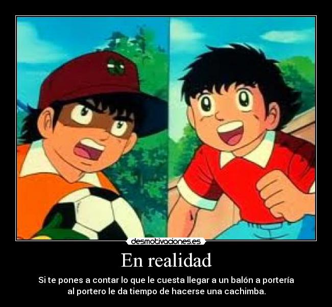 En realidad - Si te pones a contar lo que le cuesta llegar a un balón a portería
al portero le da tiempo de hacerse una cachimba.