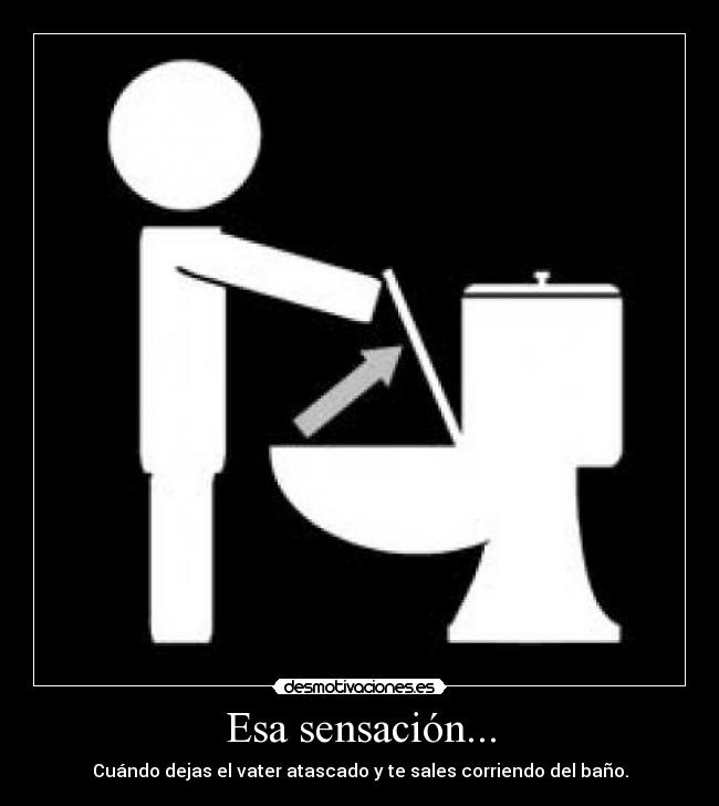 Esa sensación... - Cuándo dejas el vater atascado y te sales corriendo del baño.