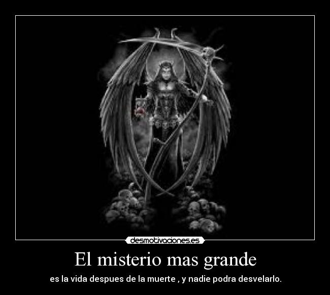 El misterio mas grande - es la vida despues de la muerte , y nadie podra desvelarlo.
