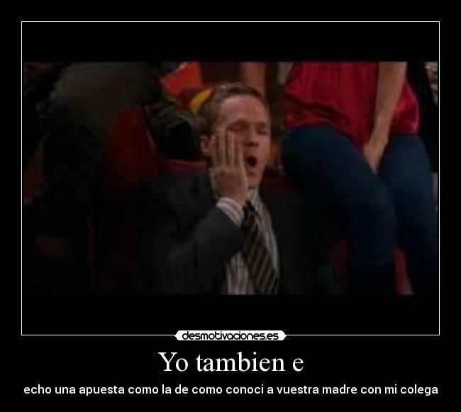 Yo tambien e - echo una apuesta como la de como conoci a vuestra madre con mi colega