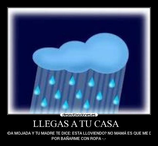 LLEGAS A TU CASA    - TODA MOJADA Y TU MADRE TE DICE: ESTA LLOVIENDO? NO MAMÁ ES QUE ME DIO
POR BAÑARME CON ROPA -.- 