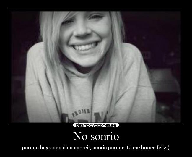 No sonrio - porque haya decidido sonreir, sonrio porque TÚ me haces feliz (: