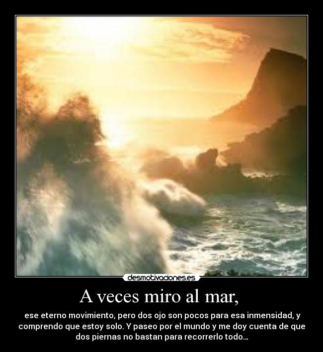 A veces miro al mar,  -  ese eterno movimiento, pero dos ojo son pocos para esa inmensidad, y
comprendo que estoy solo. Y paseo por el mundo y me doy cuenta de que
dos piernas no bastan para recorrerlo todo…