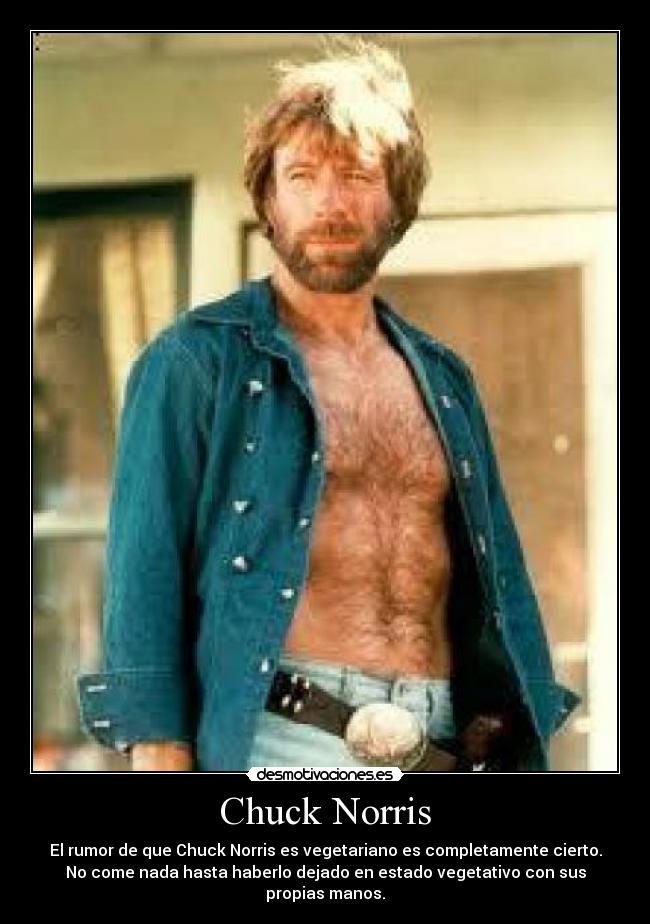 Chuck Norris - El rumor de que Chuck Norris es vegetariano es completamente cierto.
No come nada hasta haberlo dejado en estado vegetativo con sus
propias manos.