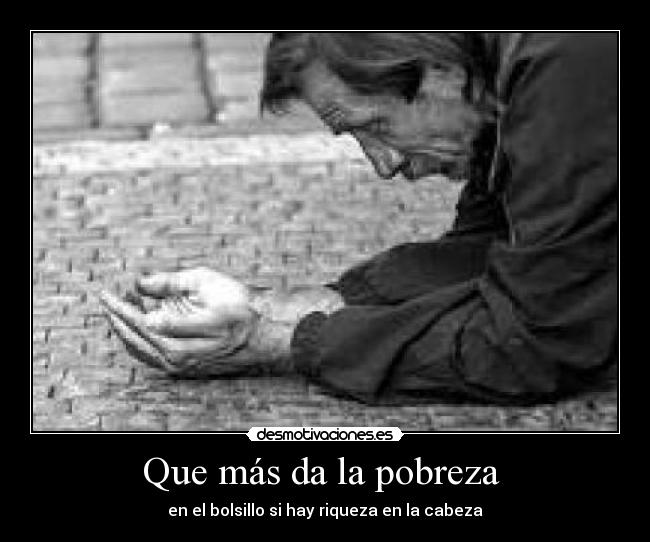 Que más da la pobreza - en el bolsillo si hay riqueza en la cabeza
