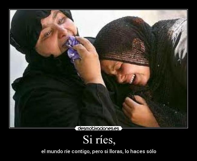 Si ríes, - el mundo ríe contigo, pero si lloras, lo haces sólo