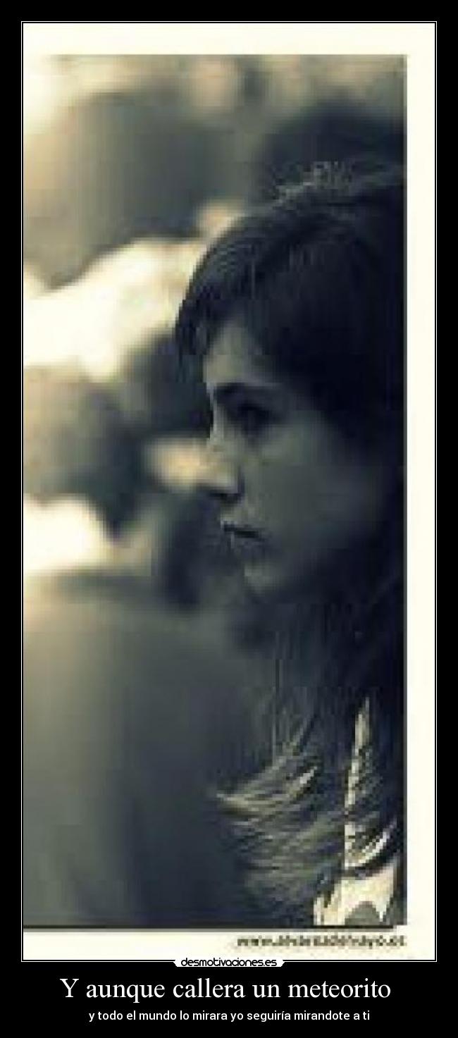 Y aunque callera un meteorito - y todo el mundo lo mirara yo seguiría mirandote a ti