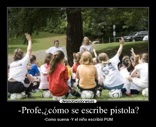 -Profe,¿cómo se escribe pistola? - -Como suena -Y el niño escribió PUM
