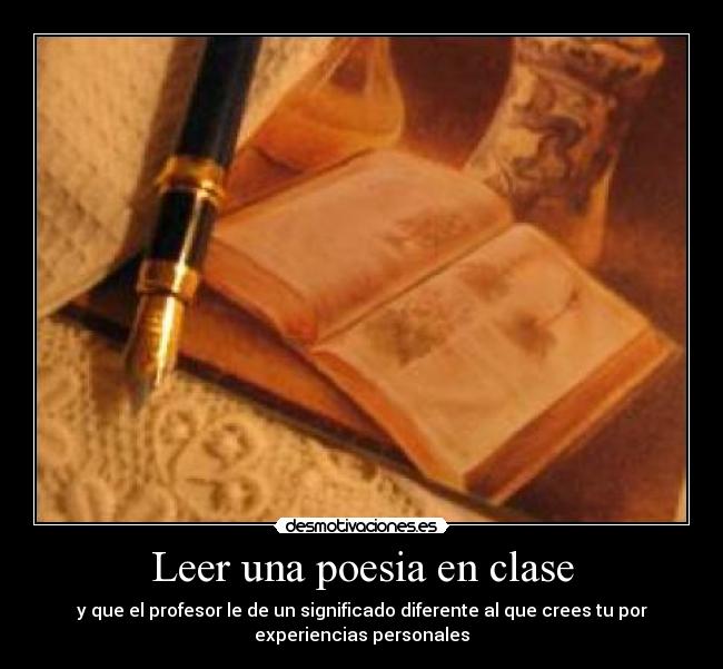 Leer una poesia en clase - y que el profesor le de un significado diferente al que crees tu por
experiencias personales