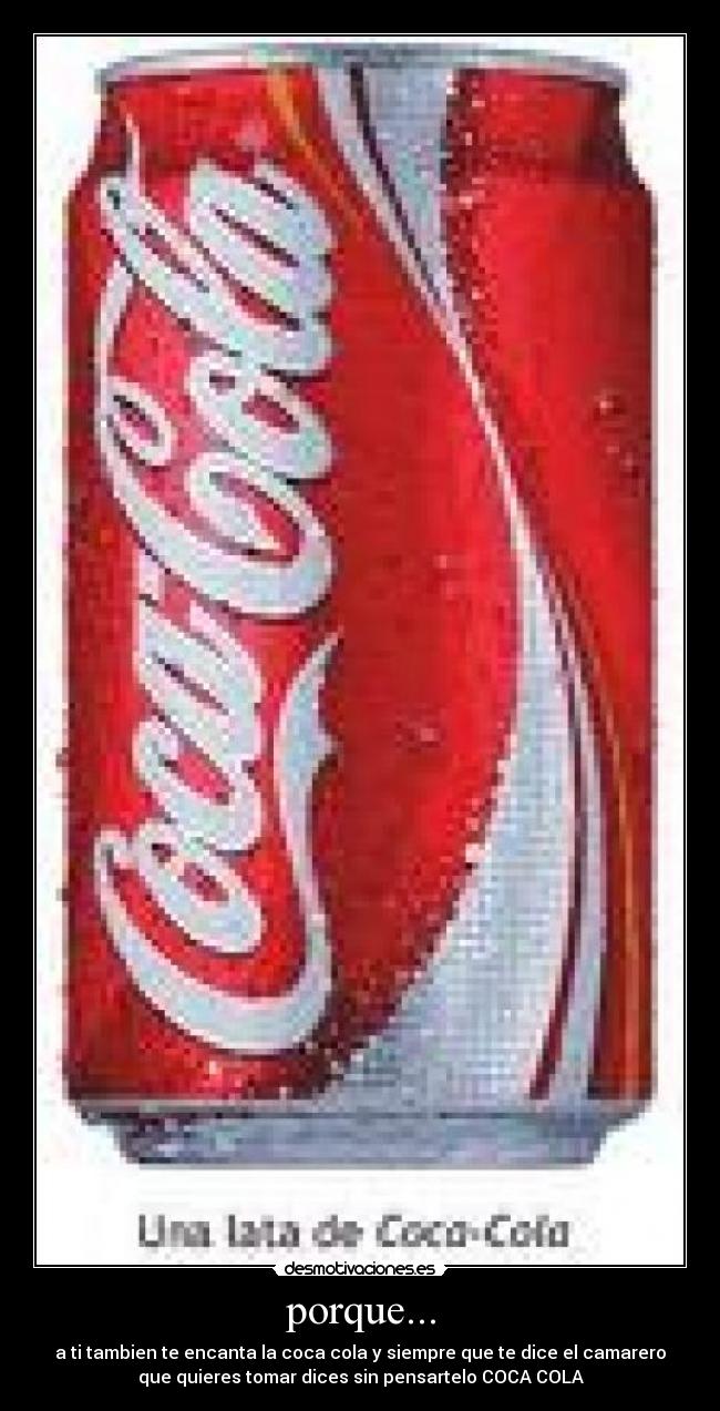porque... - a ti tambien te encanta la coca cola y siempre que te dice el camarero
que quieres tomar dices sin pensartelo COCA COLA