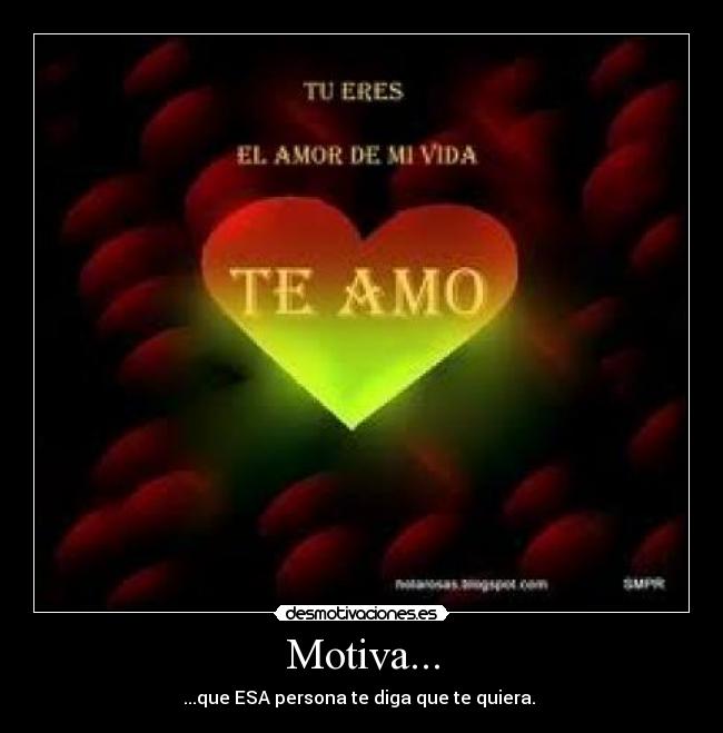 Motiva... - ...que ESA persona te diga que te quiera. 