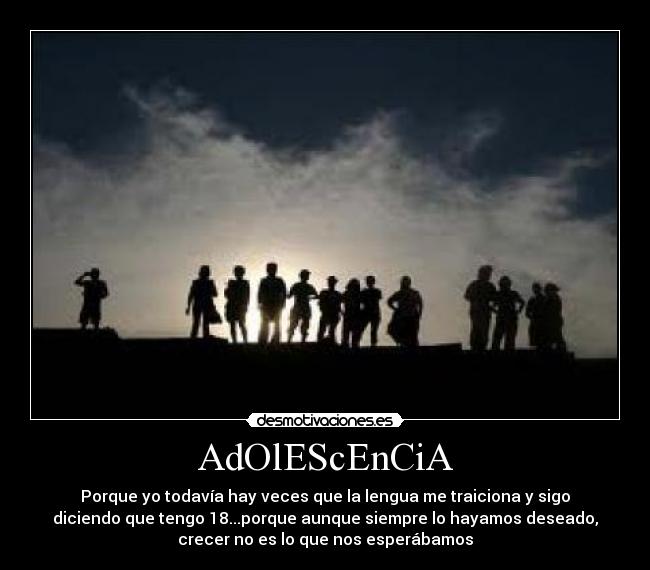 AdOlEScEnCiA - Porque yo todavía hay veces que la lengua me traiciona y sigo
diciendo que tengo 18...porque aunque siempre lo hayamos deseado,
crecer no es lo que nos esperábamos