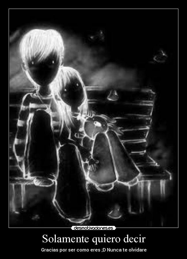 Solamente quiero decir - Gracias por ser como eres ;D Nunca te olvidare