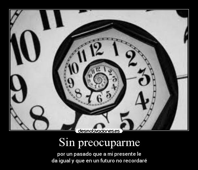 Sin preocuparme - por un pasado que a mi presente le
da igual y que en un futuro no recordaré