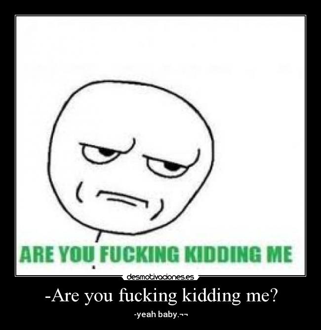 -Are you fucking kidding me? - 