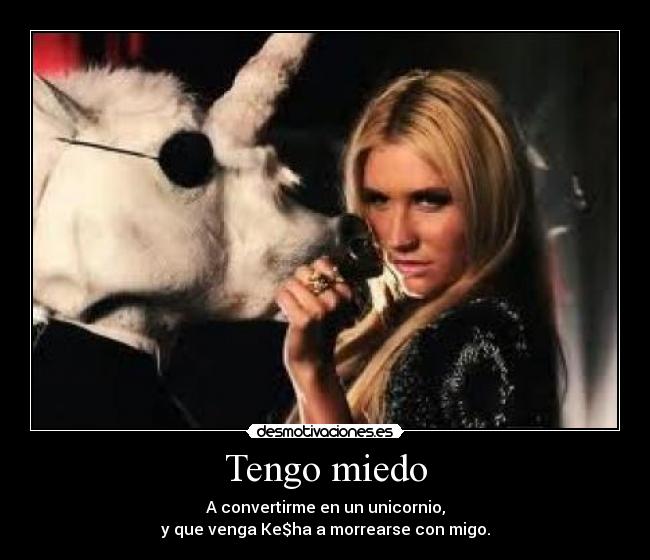 Tengo miedo - A convertirme en un unicornio,
y que venga Ke$ha a morrearse con migo.