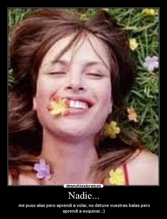 Nadie... -  me puso alas pero aprendí a volar, no detuve vuestras balas pero
aprendí a esquivar..:)