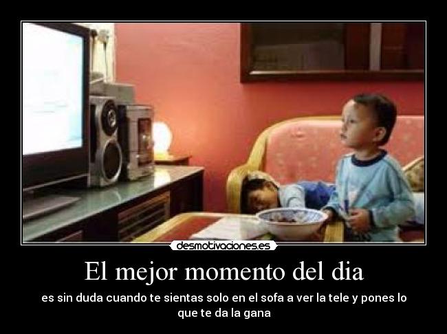 El mejor momento del dia - es sin duda cuando te sientas solo en el sofa a ver la tele y pones lo que te da la gana