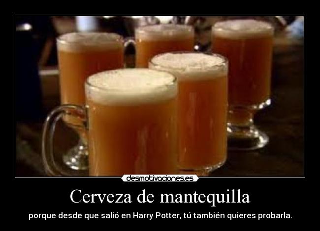 Cerveza de mantequilla - porque desde que salió en Harry Potter, tú también quieres probarla.