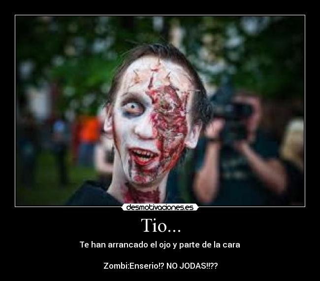 Tio... - Te han arrancado el ojo y parte de la cara
Zombi:Enserio!? NO JODAS!!??