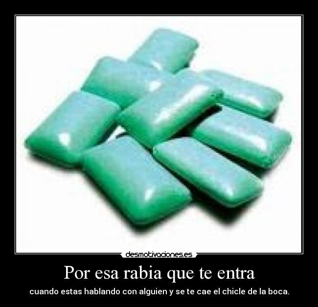 Por esa rabia que te entra - cuando estas hablando con alguien y se te cae el chicle de la boca.