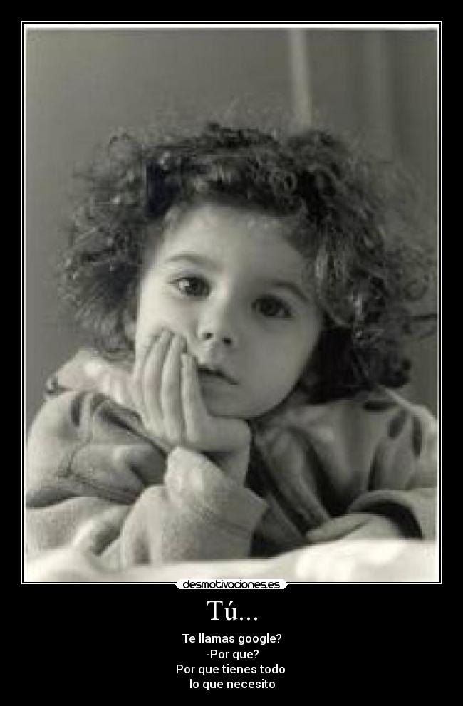 Tú... - Te llamas google?
-Por que?
Por que tienes todo
lo que necesito