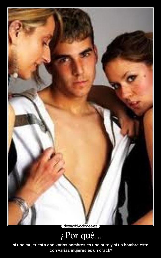 ¿Por qué... - si una mujer esta con varios hombres es una puta y si un hombre esta
con varias mujeres es un crack?