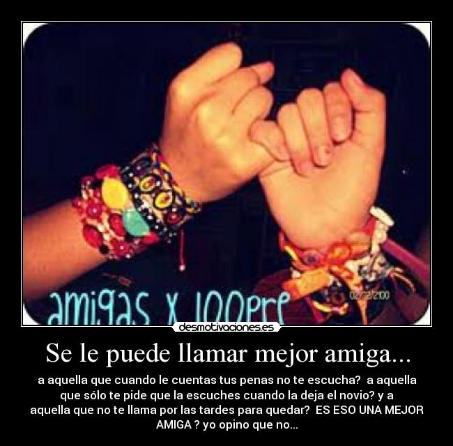 Se le puede llamar mejor amiga... - a aquella que cuando le cuentas tus penas no te escucha?  a aquella
que sólo te pide que la escuches cuando la deja el novio? y a
aquella que no te llama por las tardes para quedar?  ES ESO UNA MEJOR
AMIGA ? yo opino que no...