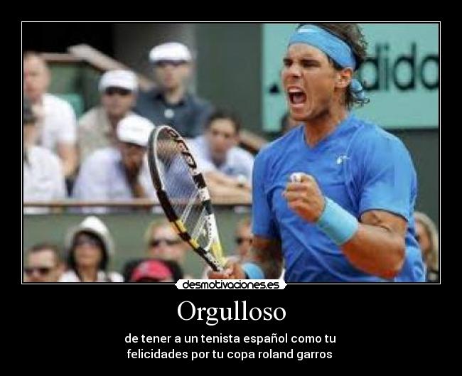 Orgulloso - de tener a un tenista español como tu 
felicidades por tu copa roland garros 