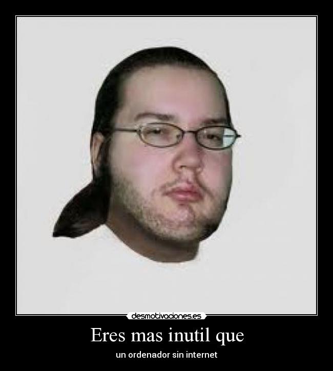 Eres mas inutil que - un ordenador sin internet