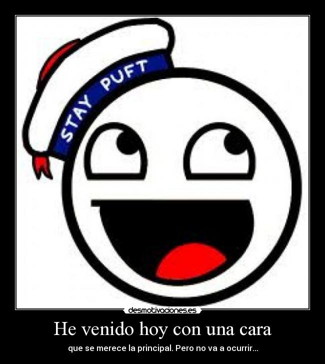 He venido hoy con una cara - que se merece la principal. Pero no va a ocurrir...