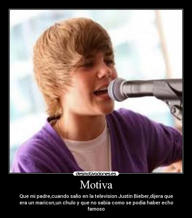 Motiva - Que mi padre,cuando salio en la television Justin Bieber,dijera que
era un maricon,un chulo y que no sabia como se podia haber echo
famoso
