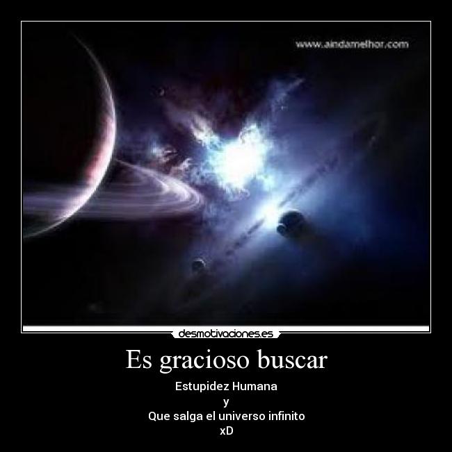 Es gracioso buscar - Estupidez Humana
y
Que salga el universo infinito
xD