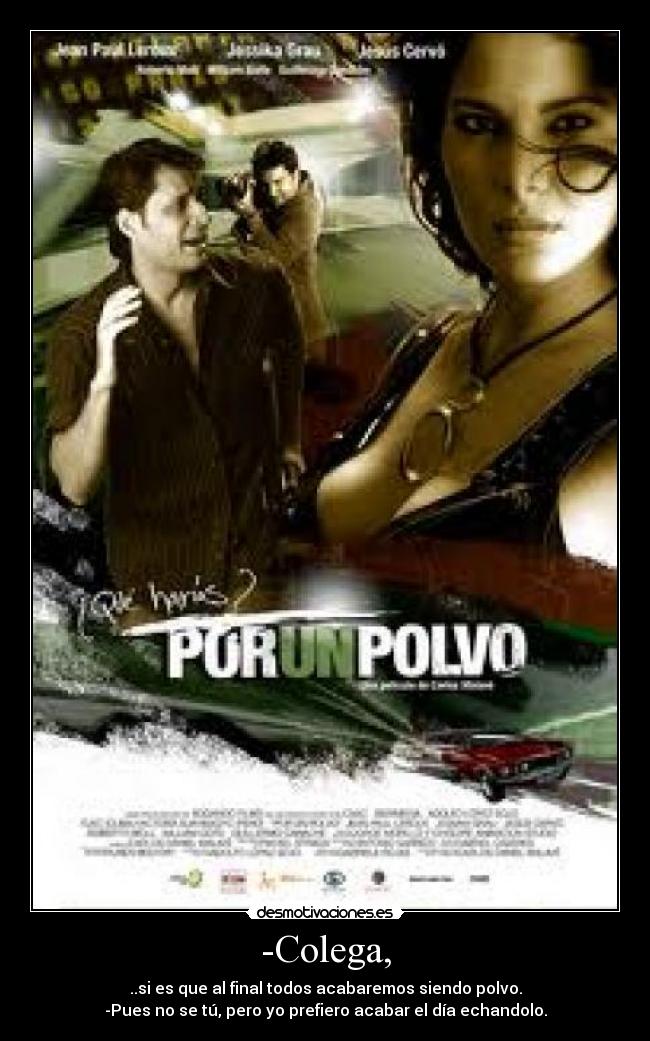 -Colega, - ..si es que al final todos acabaremos siendo polvo.
-Pues no se tú, pero yo prefiero acabar el día echandolo.