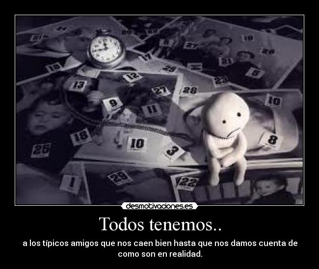 Todos tenemos.. - a los típicos amigos que nos caen bien hasta que nos damos cuenta de
como son en realidad.