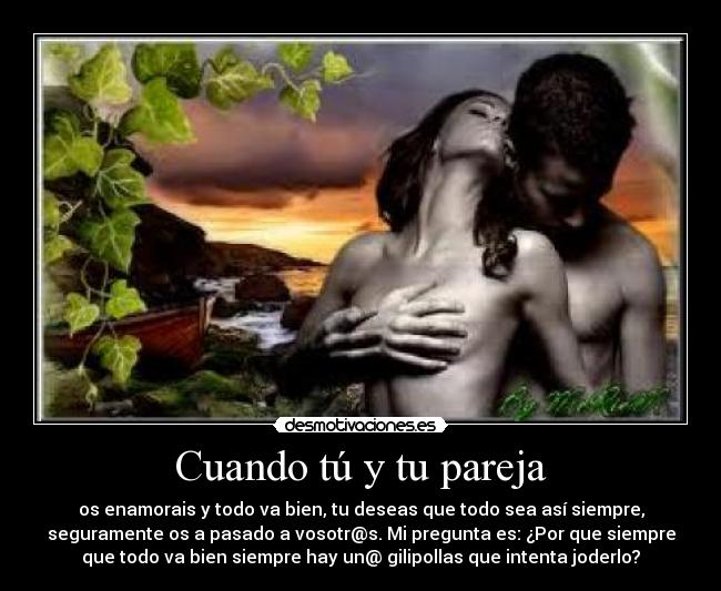 Cuando tú y tu pareja - os enamorais y todo va bien, tu deseas que todo sea así siempre,
seguramente os a pasado a vosotr@s. Mi pregunta es: ¿Por que siempre
que todo va bien siempre hay un@ gilipollas que intenta joderlo?