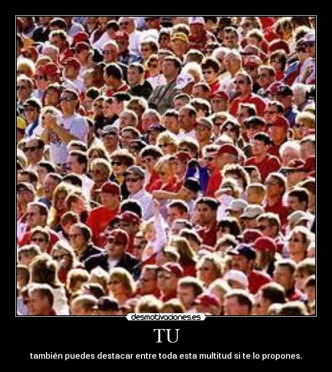 TU - también puedes destacar entre toda esta multitud si te lo propones.