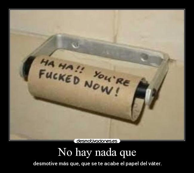No hay nada que - desmotive más que, que se te acabe el papel del váter.