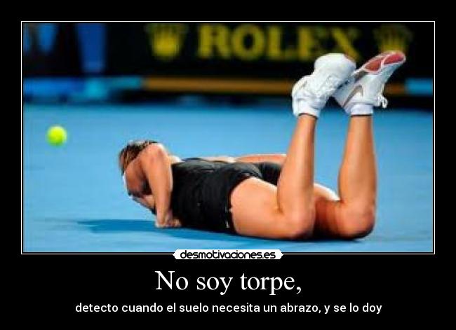 No soy torpe, - detecto cuando el suelo necesita un abrazo, y se lo doy