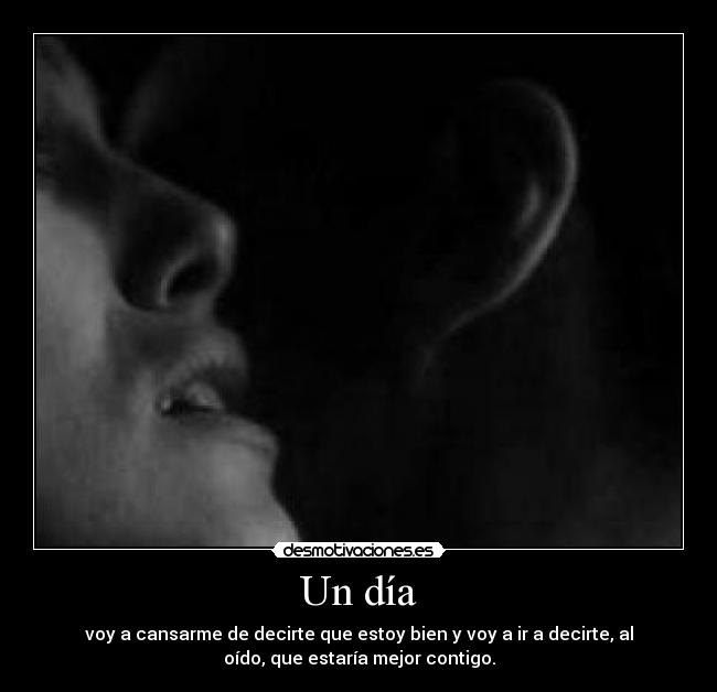 Un día - voy a cansarme de decirte que estoy bien y voy a ir a decirte, al
oído, que estaría mejor contigo.