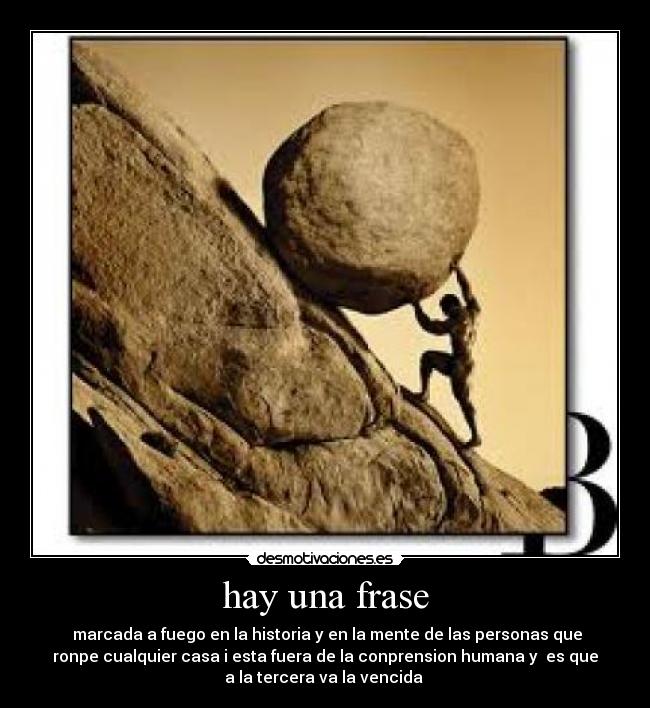 hay una frase -  marcada a fuego en la historia y en la mente de las personas que
ronpe cualquier casa i esta fuera de la conprension humana y  es que
a la tercera va la vencida 