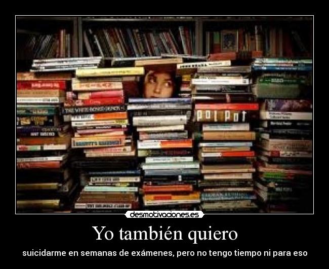 Yo también quiero - suicidarme en semanas de exámenes, pero no tengo tiempo ni para eso